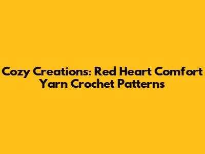 Cozy Creations: Red Heart Comfort Yarn Crochet Patterns