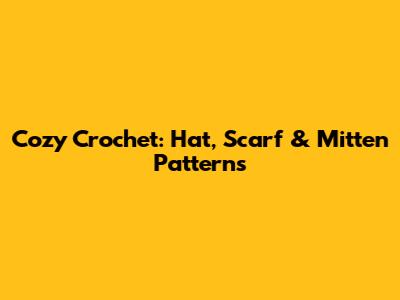 Cozy Crochet: Hat, Scarf & Mitten Patterns