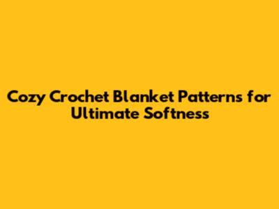 Cozy Crochet Blanket Patterns for Ultimate Softness