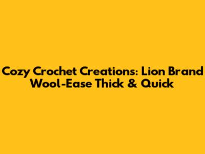 Cozy Crochet Creations: Lion Brand Wool-Ease Thick & Quick