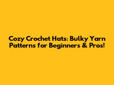 Cozy Crochet Hats: Bulky Yarn Patterns for Beginners & Pros!