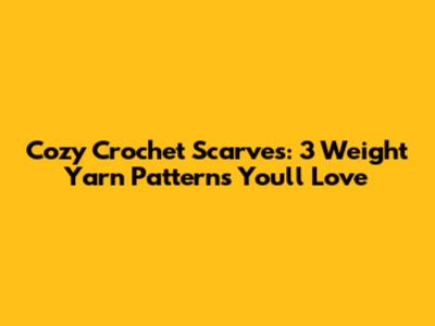 Cozy Crochet Scarves: 3 Weight Yarn Patterns You'll Love