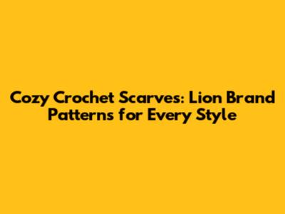Cozy Crochet Scarves: Lion Brand Patterns for Every Style