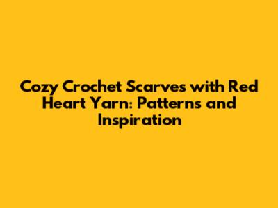 Cozy Crochet Scarves with Red Heart Yarn: Patterns and Inspiration