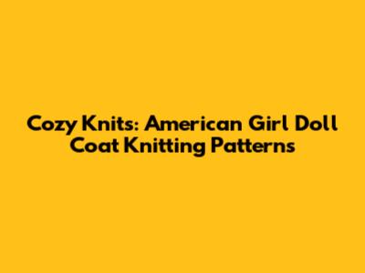 Cozy Knits: American Girl Doll Coat Knitting Patterns