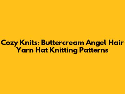 Cozy Knits: Buttercream Angel Hair Yarn Hat Knitting Patterns