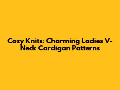 Cozy Knits: Charming Ladies' V-Neck Cardigan Patterns