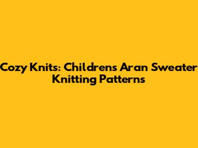 Cozy Knits: Children's Aran Sweater Knitting Patterns