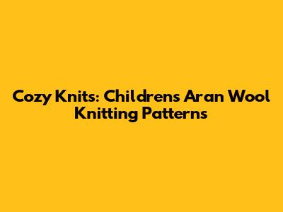 Cozy Knits: Children's Aran Wool Knitting Patterns