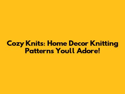 Cozy Knits: Home Decor Knitting Patterns You'll Adore!