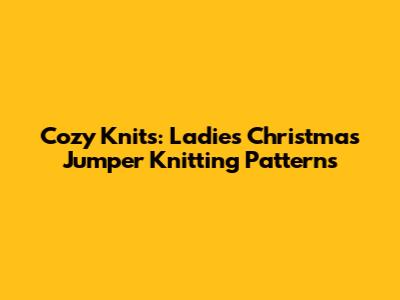 Cozy Knits: Ladies' Christmas Jumper Knitting Patterns