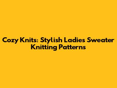 Cozy Knits: Stylish Ladies' Sweater Knitting Patterns
