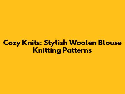 Cozy Knits: Stylish Woolen Blouse Knitting Patterns
