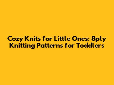Cozy Knits for Little Ones: 8ply Knitting Patterns for Toddlers