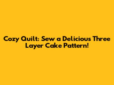 Cozy Quilt: Sew a Delicious Three Layer Cake Pattern!