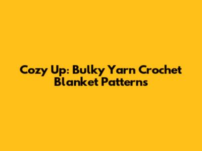 Cozy Up: Bulky Yarn Crochet Blanket Patterns