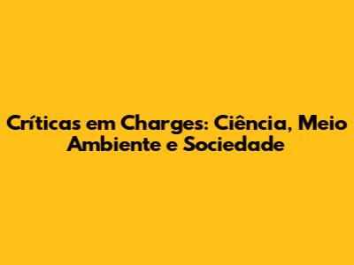 Críticas em Charges: Ciência, Meio Ambiente e Sociedade