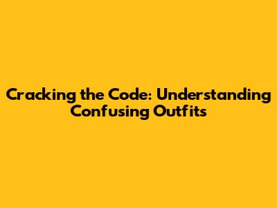 Cracking the Code: Understanding Confusing Outfits