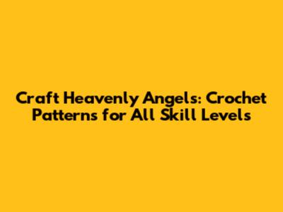 Craft Heavenly Angels: Crochet Patterns for All Skill Levels