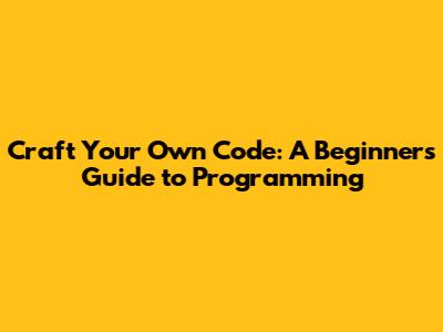 Craft Your Own Code: A Beginner's Guide to Programming