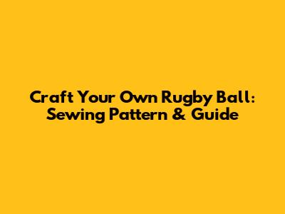 Craft Your Own Rugby Ball: Sewing Pattern & Guide