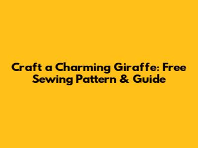 Craft a Charming Giraffe: Free Sewing Pattern & Guide
