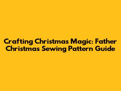 Crafting Christmas Magic: Father Christmas Sewing Pattern Guide
