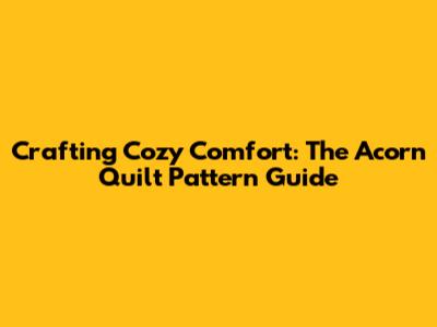 Crafting Cozy Comfort: The Acorn Quilt Pattern Guide