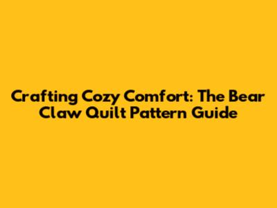 Crafting Cozy Comfort: The Bear Claw Quilt Pattern Guide