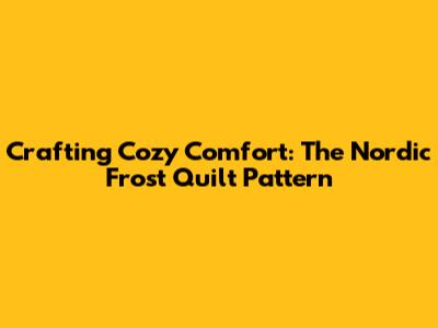 Crafting Cozy Comfort: The Nordic Frost Quilt Pattern