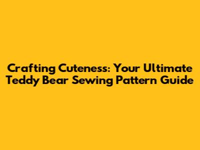 Crafting Cuteness: Your Ultimate Teddy Bear Sewing Pattern Guide