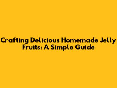 Crafting Delicious Homemade Jelly Fruits: A Simple Guide