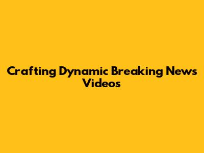 Crafting Dynamic Breaking News Videos