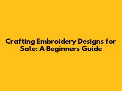 Crafting Embroidery Designs for Sale: A Beginner's Guide