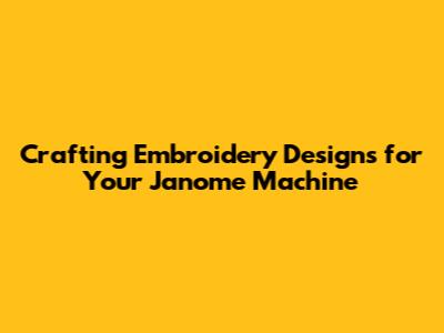 Crafting Embroidery Designs for Your Janome Machine