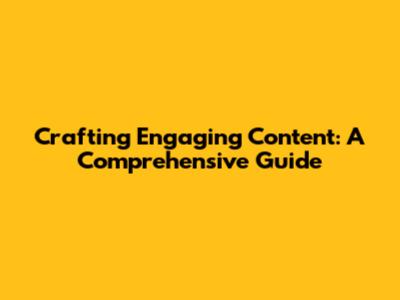 Crafting Engaging Content: A Comprehensive Guide