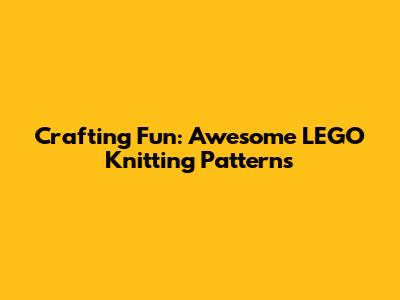 Crafting Fun: Awesome LEGO Knitting Patterns