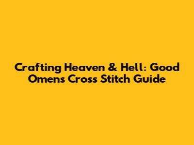 Crafting Heaven & Hell: Good Omens Cross Stitch Guide