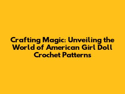 Crafting Magic: Unveiling the World of American Girl Doll Crochet Patterns