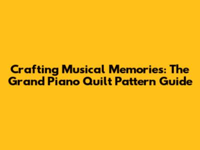 Crafting Musical Memories: The Grand Piano Quilt Pattern Guide