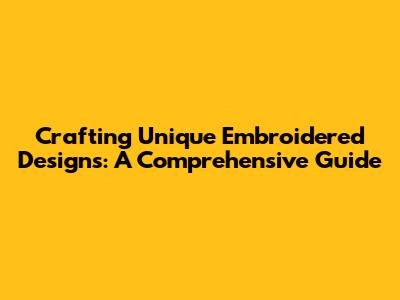 Crafting Unique Embroidered Designs: A Comprehensive Guide