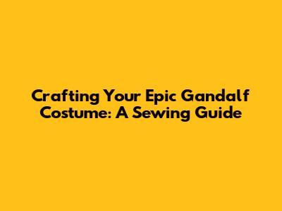 Crafting Your Epic Gandalf Costume: A Sewing Guide