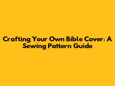 Crafting Your Own Bible Cover: A Sewing Pattern Guide