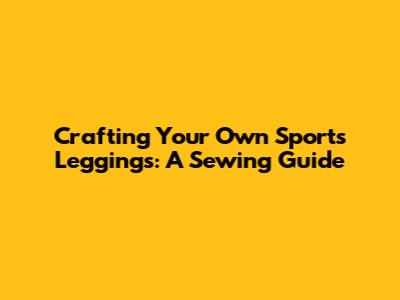 Crafting Your Own Sports Leggings: A Sewing Guide