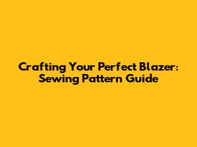 Crafting Your Perfect Blazer: Sewing Pattern Guide