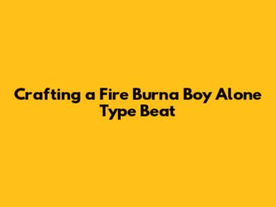 Crafting a Fire 'Burna Boy Alone' Type Beat