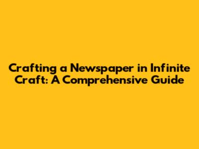 Crafting a Newspaper in Infinite Craft: A Comprehensive Guide