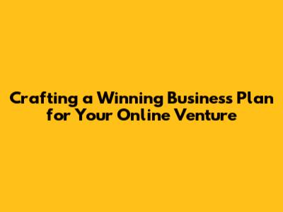 Crafting a Winning Business Plan for Your Online Venture