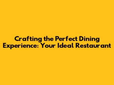 Crafting the Perfect Dining Experience: Your Ideal Restaurant