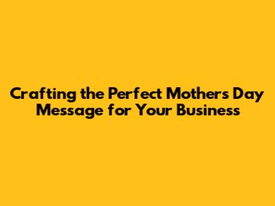 Crafting the Perfect Mother's Day Message for Your Business